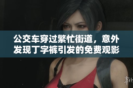 公交车穿过繁忙街道，意外发现丁字裤引发的免费观影活动揭秘