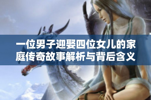 一位男子迎娶四位女儿的家庭传奇故事解析与背后含义