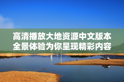 高清播放大地资源中文版本全景体验为你呈现精彩内容