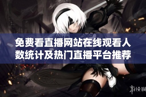 免费看直播网站在线观看人数统计及热门直播平台推荐