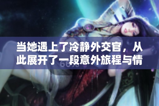 当她遇上了冷静外交官，从此展开了一段意外旅程与情感纠葛