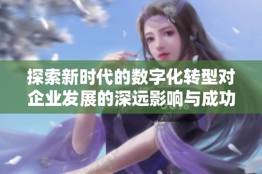 探索新时代的数字化转型对企业发展的深远影响与成功案例分析