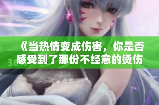 《当热情变成伤害，你是否感受到了那份不经意的烫伤》
