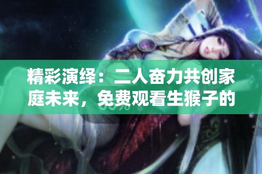 精彩演绎：二人奋力共创家庭未来，免费观看生猴子的故事