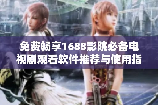 免费畅享1688影院必备电视剧观看软件推荐与使用指南