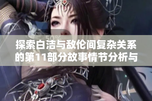 探索白洁与敌伦间复杂关系的第11部分故事情节分析与解读
