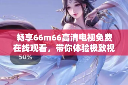 畅享66m66高清电视免费在线观看，带你体验极致视觉盛宴