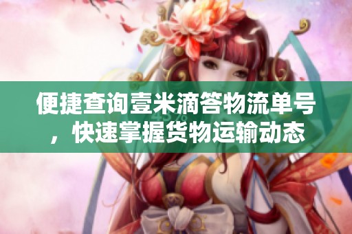 便捷查询壹米滴答物流单号，快速掌握货物运输动态