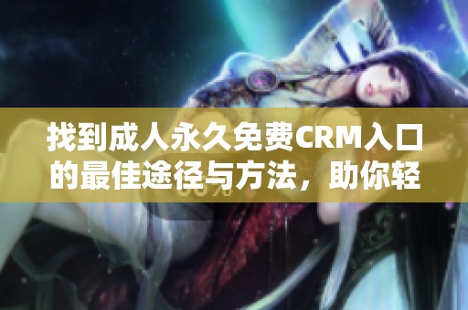 找到成人永久免费CRM入口的最佳途径与方法，助你轻松获取资源