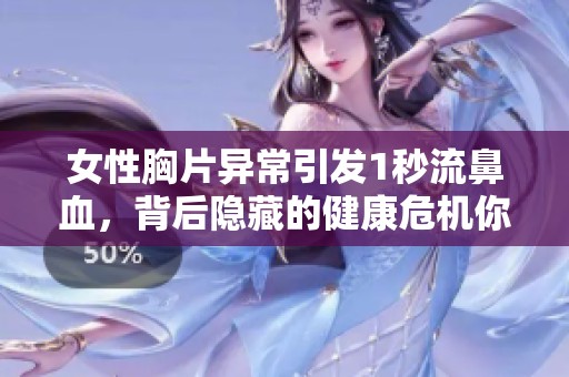 女性胸片异常引发1秒流鼻血，背后隐藏的健康危机你了解吗