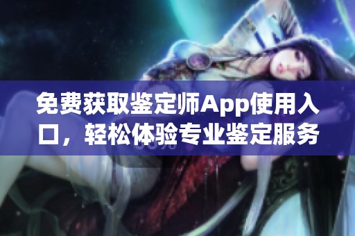 免费获取鉴定师App使用入口，轻松体验专业鉴定服务的新方式