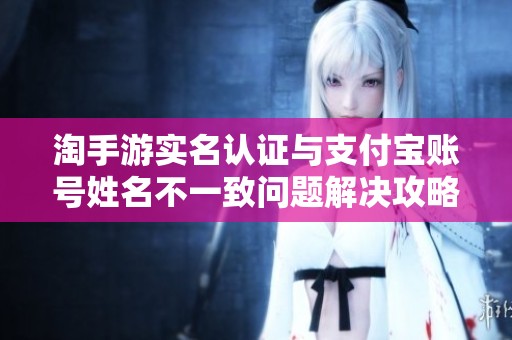 淘手游实名认证与支付宝账号姓名不一致问题解决攻略