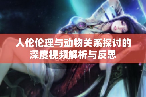 人伦伦理与动物关系探讨的深度视频解析与反思