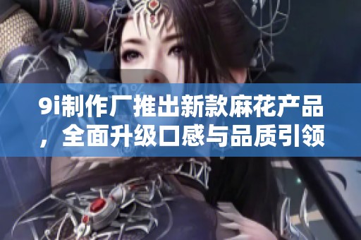 9i制作厂推出新款麻花产品，全面升级口感与品质引领潮流