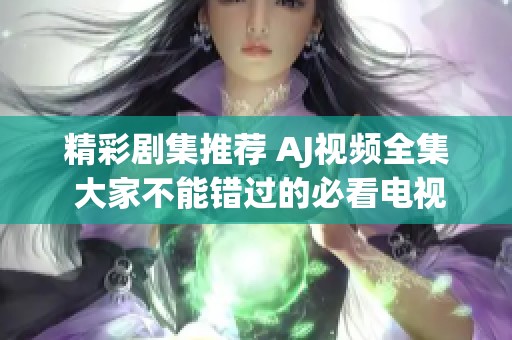精彩剧集推荐 AJ视频全集 大家不能错过的必看电视剧合集