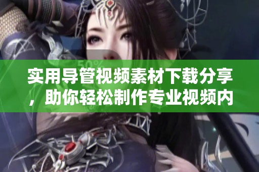 实用导管视频素材下载分享，助你轻松制作专业视频内容
