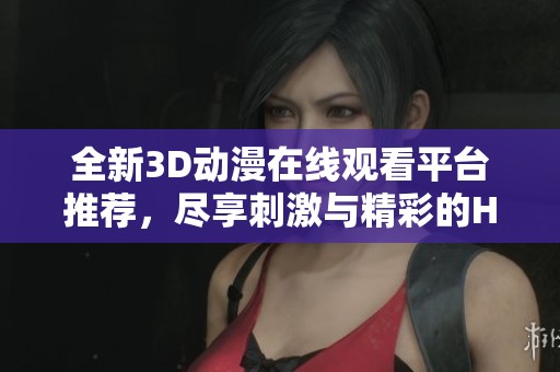 全新3D动漫在线观看平台推荐，尽享刺激与精彩的H肉新番体验