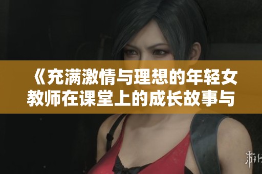《充满激情与理想的年轻女教师在课堂上的成长故事与挑战》
