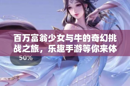 百万富翁少女与牛的奇幻挑战之旅，乐趣手游等你来体验