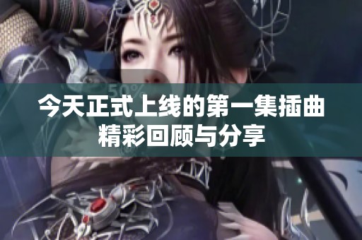 今天正式上线的第一集插曲精彩回顾与分享