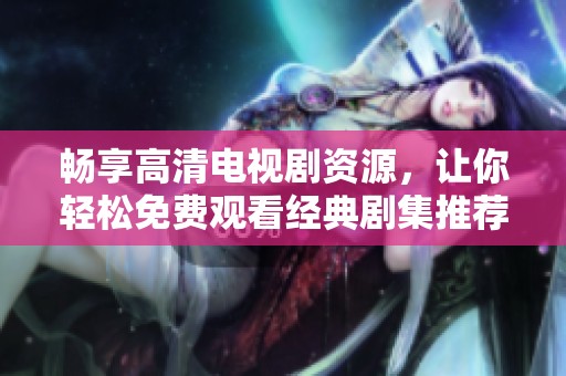 畅享高清电视剧资源，让你轻松免费观看经典剧集推荐