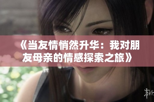 《当友情悄然升华：我对朋友母亲的情感探索之旅》