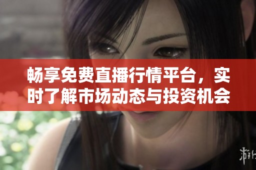 畅享免费直播行情平台，实时了解市场动态与投资机会