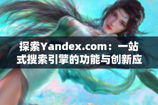 探索Yandex.com：一站式搜索引擎的功能与创新应用