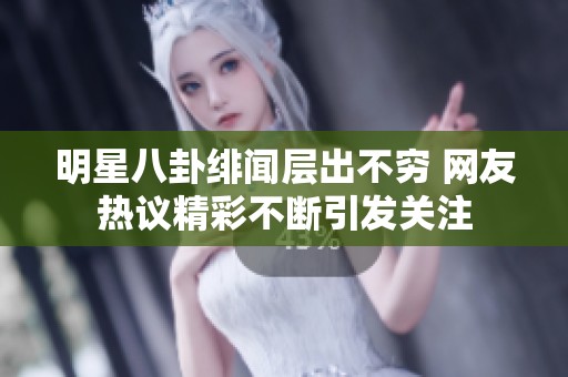 明星八卦绯闻层出不穷 网友热议精彩不断引发关注