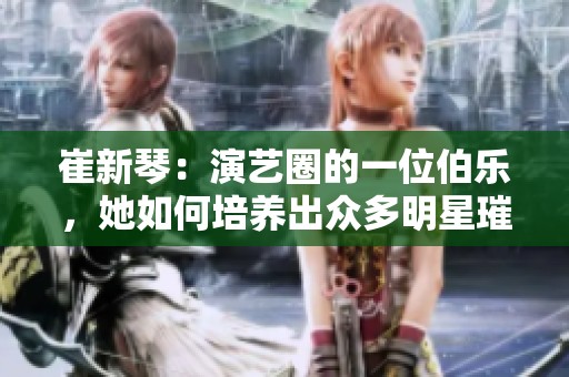 崔新琴：演艺圈的一位伯乐，她如何培养出众多明星璀璨人生