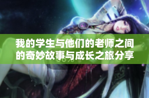 我的学生与他们的老师之间的奇妙故事与成长之旅分享