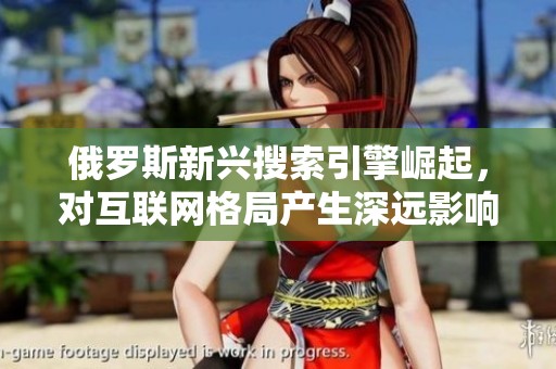俄罗斯新兴搜索引擎崛起，对互联网格局产生深远影响