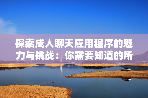 探索成人聊天应用程序的魅力与挑战：你需要知道的所有信息