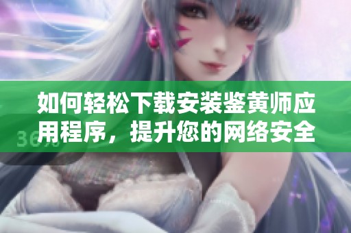 如何轻松下载安装鉴黄师应用程序，提升您的网络安全体验
