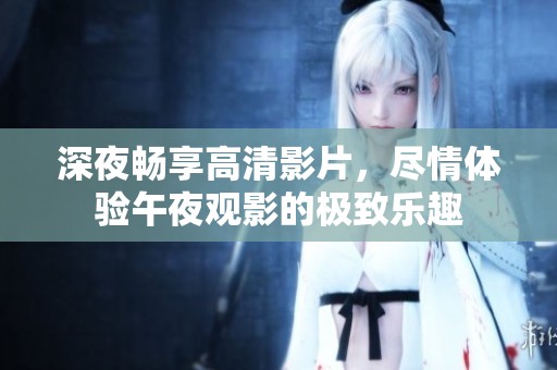深夜畅享高清影片，尽情体验午夜观影的极致乐趣