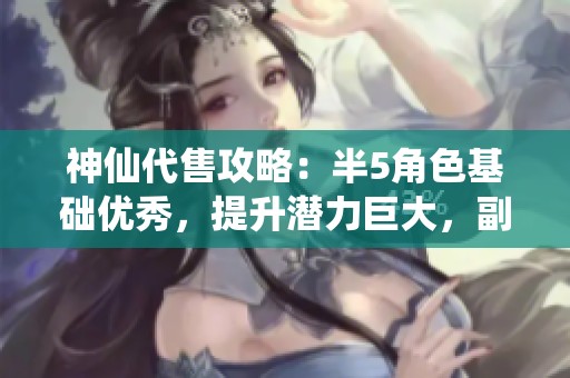 神仙代售攻略：半5角色基础优秀，提升潜力巨大，副本轻松刷取