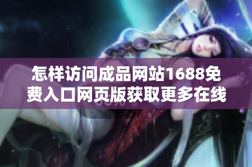 怎样访问成品网站1688免费入口网页版获取更多在线资源和产品信息