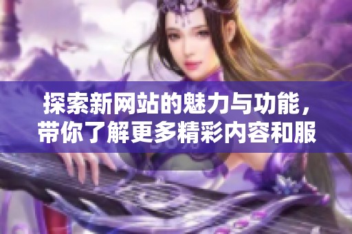 探索新网站的魅力与功能，带你了解更多精彩内容和服务体验
