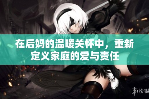 在后妈的温暖关怀中，重新定义家庭的爱与责任