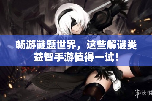 畅游谜题世界，这些解谜类益智手游值得一试！