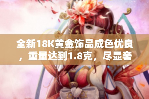 全新18K黄金饰品成色优良，重量达到1.8克，尽显奢华气质