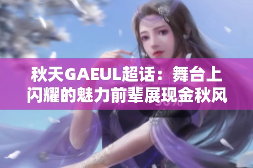 秋天GAEUL超话：舞台上闪耀的魅力前辈展现金秋风采
