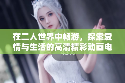 在二人世界中畅游，探索爱情与生活的高清精彩动画电影在线观影体验