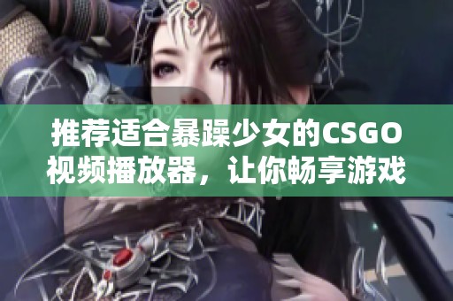 推荐适合暴躁少女的CSGO视频播放器，让你畅享游戏精彩瞬间