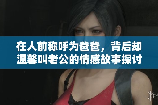 在人前称呼为爸爸，背后却温馨叫老公的情感故事探讨