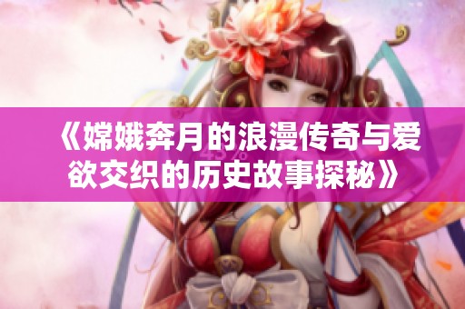 《嫦娥奔月的浪漫传奇与爱欲交织的历史故事探秘》