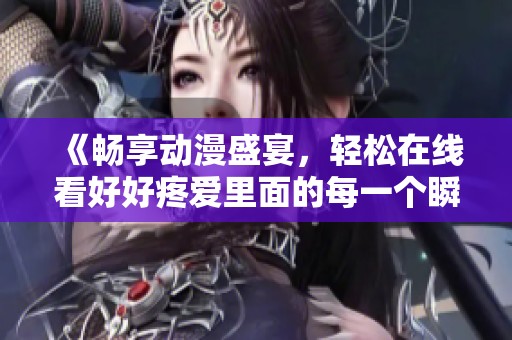 《畅享动漫盛宴，轻松在线看好好疼爱里面的每一个瞬间》