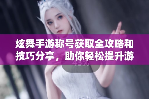 炫舞手游称号获取全攻略和技巧分享，助你轻松提升游戏体验