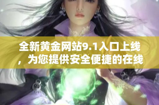 全新黄金网站9.1入口上线，为您提供安全便捷的在线交易体验