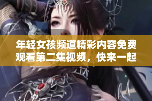年轻女孩频道精彩内容免费观看第二集视频，快来一起观看吧！